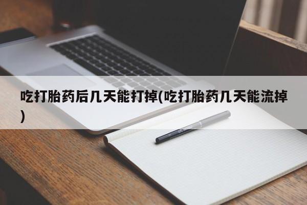 药流药在线付款吃打胎药后几天能打掉(吃打胎药几天能流掉)