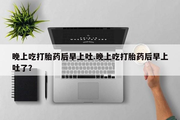 药流药在线付款晚上吃打胎药后早上吐.晚上吃打胎药后早上吐了？