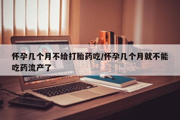 药流药在线付款怀孕几个月不给打胎药吃/怀孕几个月就不能吃药流产了