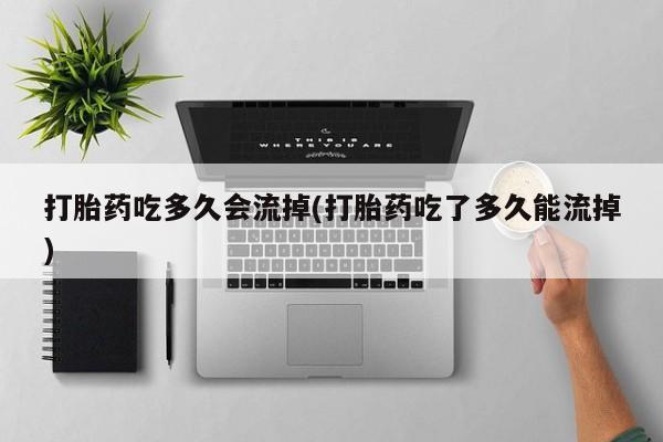 药流药在线付款打胎药吃多久会流掉(打胎药吃了多久能流掉)