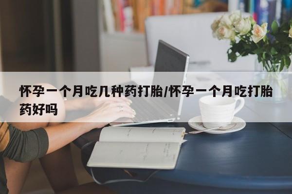 药流药在线付款怀孕一个月吃几种药打胎/怀孕一个月吃打胎药好吗
