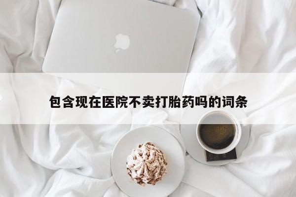 药流药在线付款包含现在医院不卖打胎药吗的词条