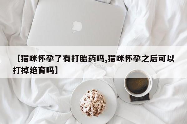 药流药在线付款【猫咪怀孕了有打胎药吗,猫咪怀孕之后可以打掉绝育吗】