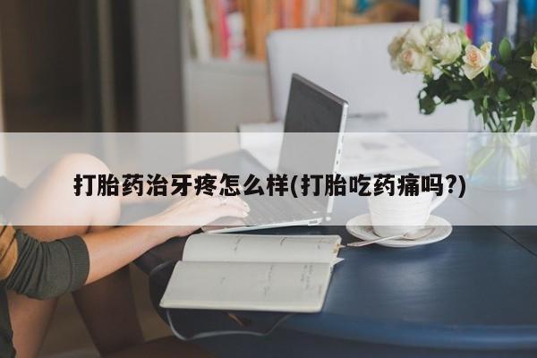 药流药在线付款打胎药治牙疼怎么样(打胎吃药痛吗?)