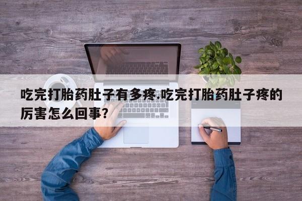 药流药在线付款吃完打胎药肚子有多疼.吃完打胎药肚子疼的厉害怎么回事？