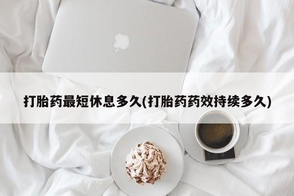 药流药在线付款打胎药最短休息多久(打胎药药效持续多久)