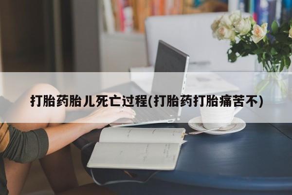 药流药在线付款打胎药胎儿死亡过程(打胎药打胎痛苦不)