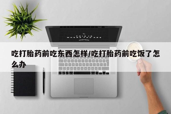 药流药在线付款吃打胎药前吃东西怎样/吃打胎药前吃饭了怎么办