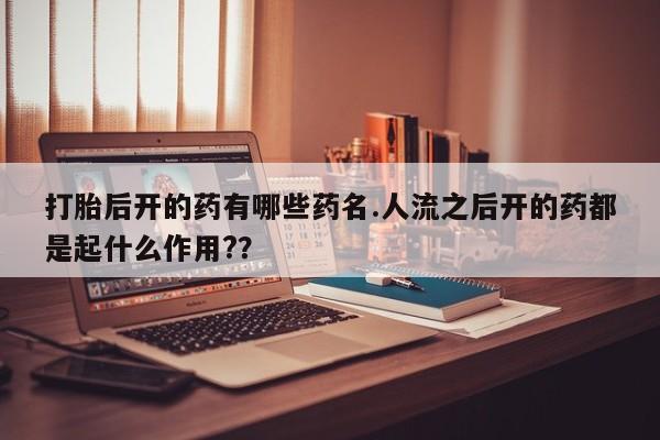 药流药在线付款打胎后开的药有哪些药名.人流之后开的药都是起什么作用?？