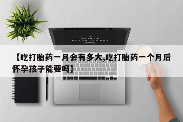 药流药在线付款【吃打胎药一月会有多大,吃打胎药一个月后怀孕孩子能要吗】