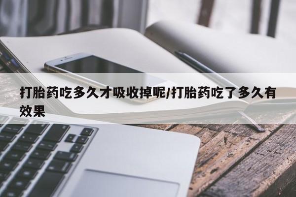 药流药在线付款打胎药吃多久才吸收掉呢/打胎药吃了多久有效果