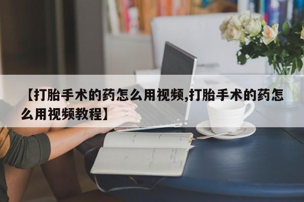药流药在线付款【打胎手术的药怎么用视频,打胎手术的药怎么用视频教程】