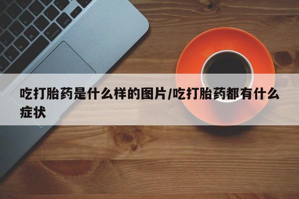 药流药在线付款吃打胎药是什么样的图片/吃打胎药都有什么症状