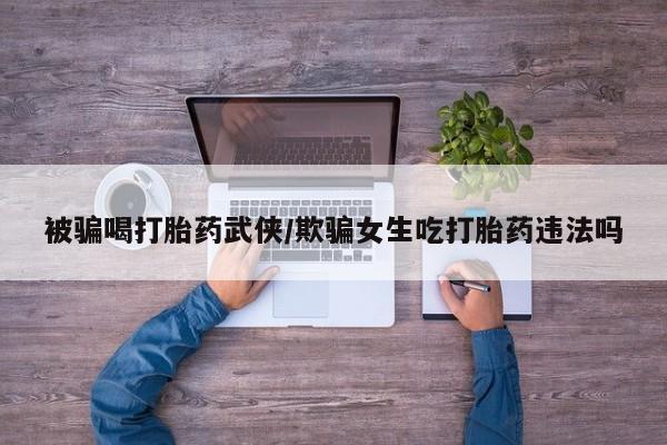 药流药在线付款被骗喝打胎药武侠/欺骗女生吃打胎药违法吗