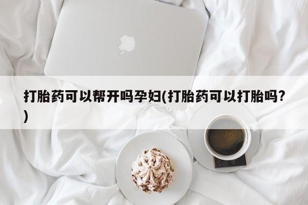 药流药在线付款打胎药可以帮开吗孕妇(打胎药可以打胎吗?)