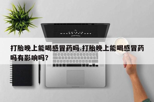 药流药在线付款打胎晚上能喝感冒药吗.打胎晚上能喝感冒药吗有影响吗？