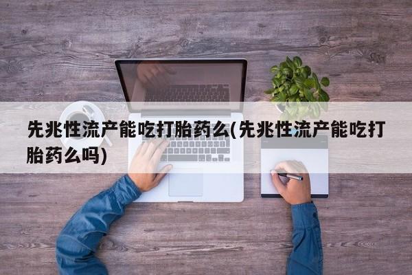 药流药在线付款先兆性流产能吃打胎药么(先兆性流产能吃打胎药么吗)
