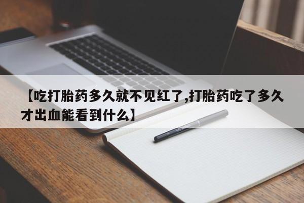 药流药在线付款【吃打胎药多久就不见红了,打胎药吃了多久才出血能看到什么】