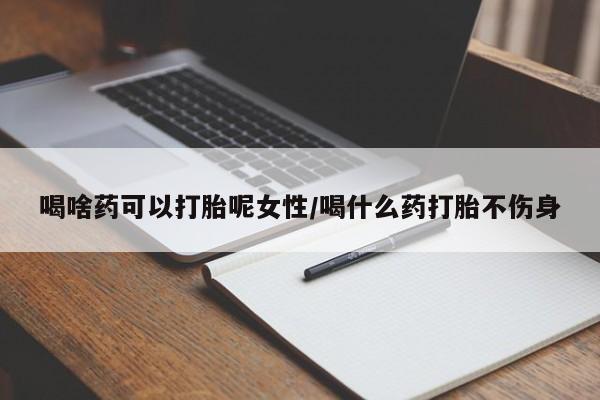 药流药在线付款喝啥药可以打胎呢女性/喝什么药打胎不伤身