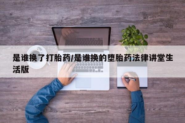 药流药在线付款是谁换了打胎药/是谁换的堕胎药法律讲堂生活版