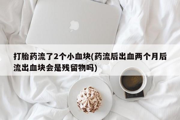 药流药在线付款打胎药流了2个小血块(药流后出血两个月后流出血块会是残留物吗)