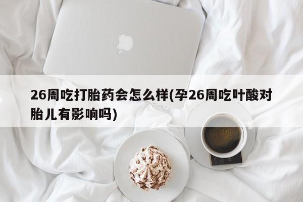 药流药在线付款26周吃打胎药会怎么样(孕26周吃叶酸对胎儿有影响吗)