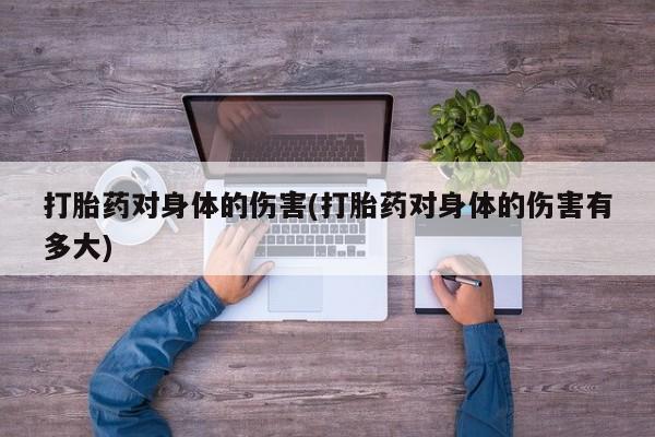 药流药在线付款打胎药对身体的伤害(打胎药对身体的伤害有多大)
