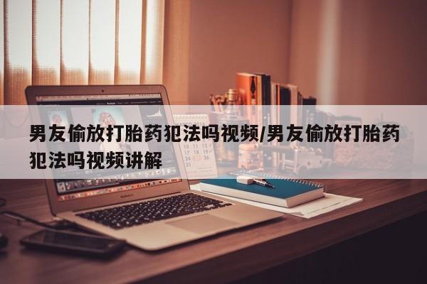 药流药在线付款男友偷放打胎药犯法吗视频/男友偷放打胎药犯法吗视频讲解