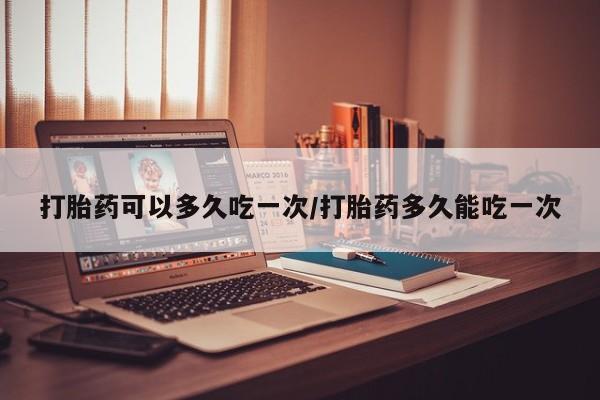 药流药在线付款打胎药可以多久吃一次/打胎药多久能吃一次