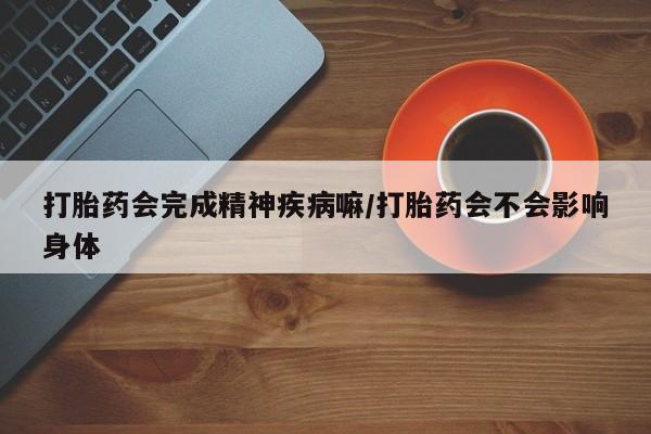 药流药在线付款打胎药会完成精神疾病嘛/打胎药会不会影响身体