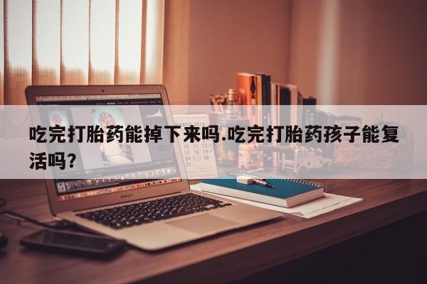 药流药在线付款吃完打胎药能掉下来吗.吃完打胎药孩子能复活吗？