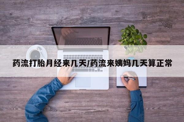 药流药在线付款药流打胎月经来几天/药流来姨妈几天算正常