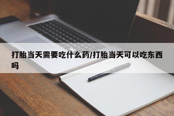 药流药在线付款打胎当天需要吃什么药/打胎当天可以吃东西吗