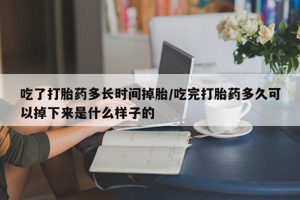 药流药在线付款吃了打胎药多长时间掉胎/吃完打胎药多久可以掉下来是什么样子的