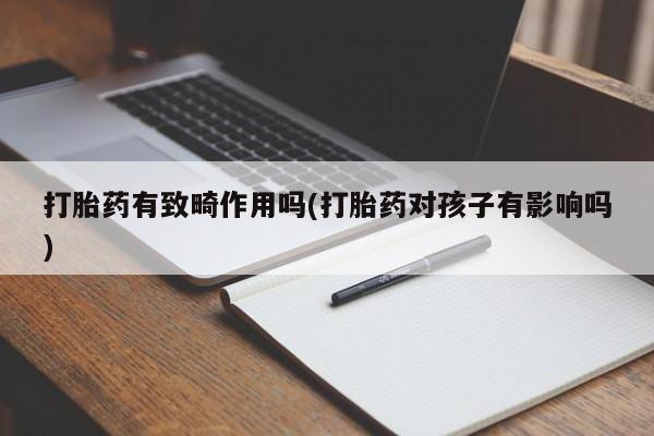药流药在线付款打胎药有致畸作用吗(打胎药对孩子有影响吗)