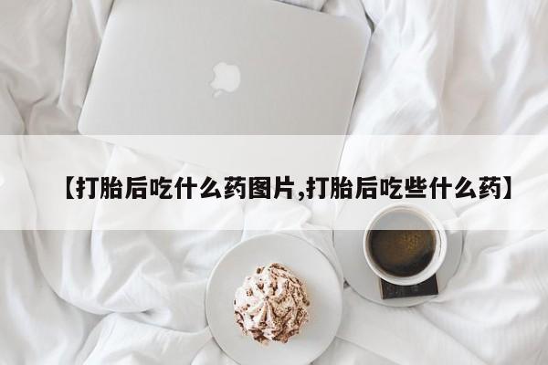 药流药在线付款【打胎后吃什么药图片,打胎后吃些什么药】