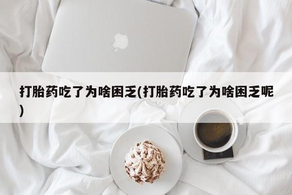 药流药在线付款打胎药吃了为啥困乏(打胎药吃了为啥困乏呢)
