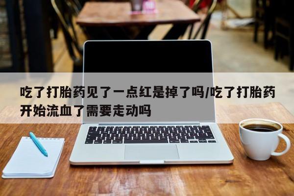药流药在线付款吃了打胎药见了一点红是掉了吗/吃了打胎药开始流血了需要走动吗