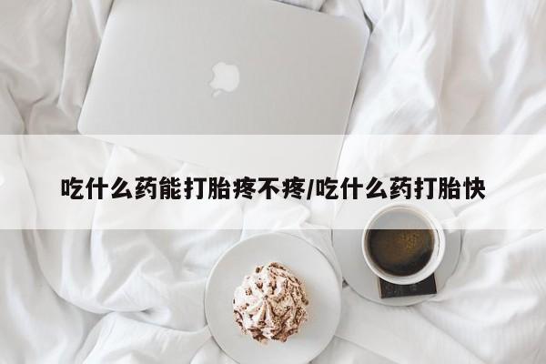 药流药在线付款吃什么药能打胎疼不疼/吃什么药打胎快