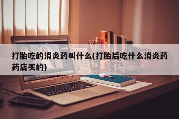 药流药在线付款打胎吃的消炎药叫什么(打胎后吃什么消炎药药店买的)