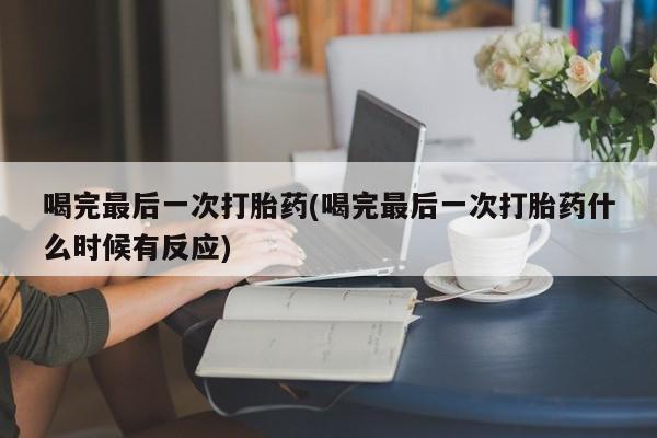 药流药在线付款喝完最后一次打胎药(喝完最后一次打胎药什么时候有反应)