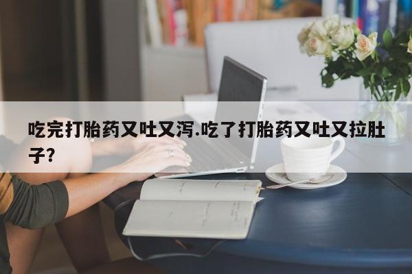 药流药在线付款吃完打胎药又吐又泻.吃了打胎药又吐又拉肚子？