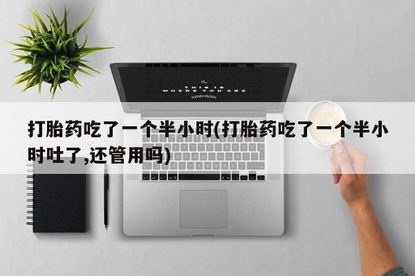 药流药在线付款打胎药吃了一个半小时(打胎药吃了一个半小时吐了,还管用吗)