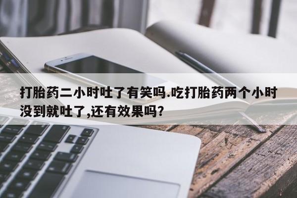 药流药在线付款打胎药二小时吐了有笑吗.吃打胎药两个小时没到就吐了,还有效果吗？