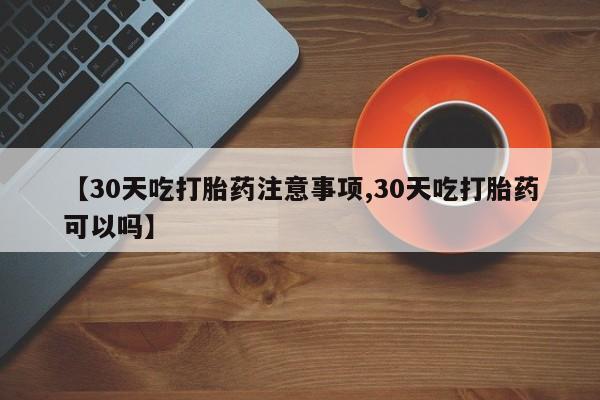 药流药在线付款【30天吃打胎药注意事项,30天吃打胎药可以吗】