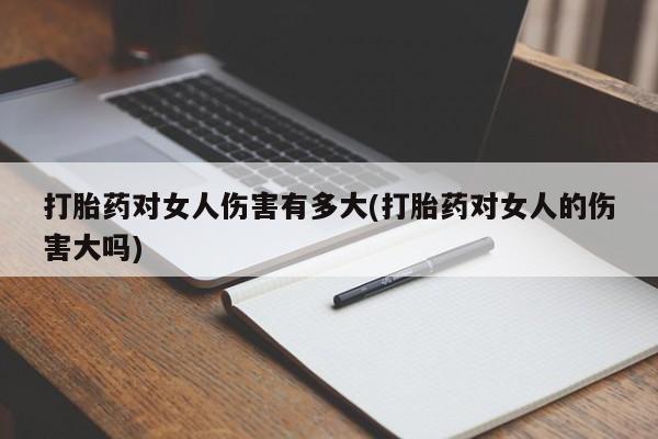 药流药在线付款打胎药对女人伤害有多大(打胎药对女人的伤害大吗)