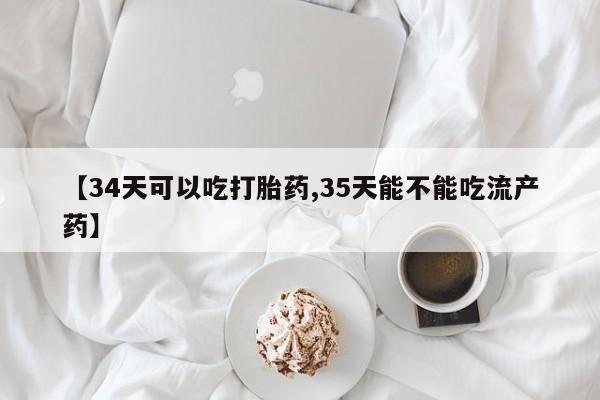药流药在线付款【34天可以吃打胎药,35天能不能吃流产药】