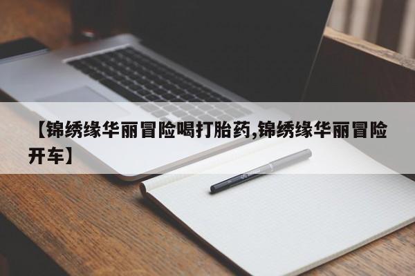 药流药在线付款【锦绣缘华丽冒险喝打胎药,锦绣缘华丽冒险开车】