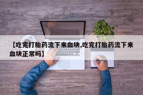 药流药在线付款【吃完打胎药流下来血块,吃完打胎药流下来血块正常吗】