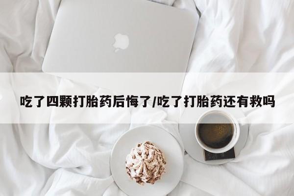 药流药在线付款吃了四颗打胎药后悔了/吃了打胎药还有救吗